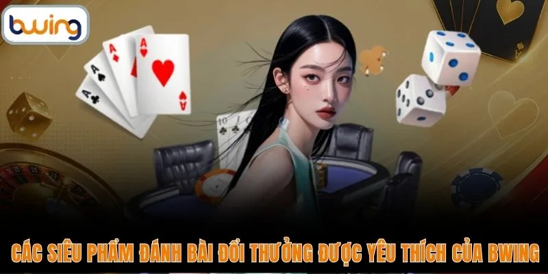 Các siêu phẩm đánh bài đổi thưởng được yêu thích của BWING