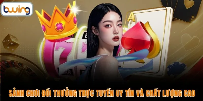 Sảnh chơi đổi thưởng trực tuyến uy tín và chất lượng cao